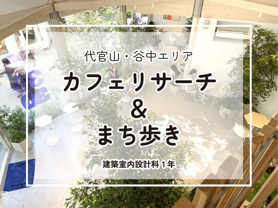 代官山・谷中　カフェリサーチ＆まち歩き　[建築室内設計科１年]｜キャンパスニュース｜中央工学校（建築・インテリア・土木・機械設計・3DCADを学べる東京の専門学校）